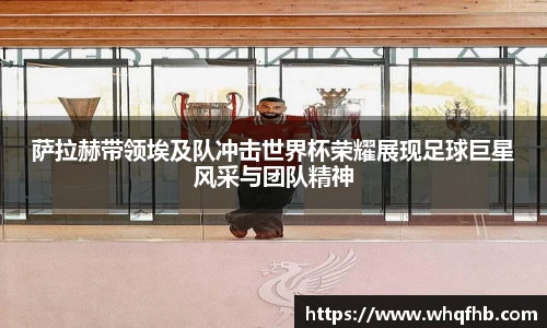 萨拉赫带领埃及队冲击世界杯荣耀展现足球巨星风采与团队精神
