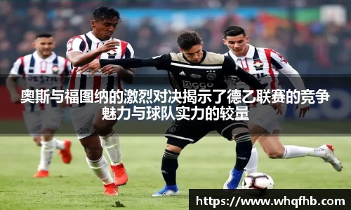 奥斯与福图纳的激烈对决揭示了德乙联赛的竞争魅力与球队实力的较量
