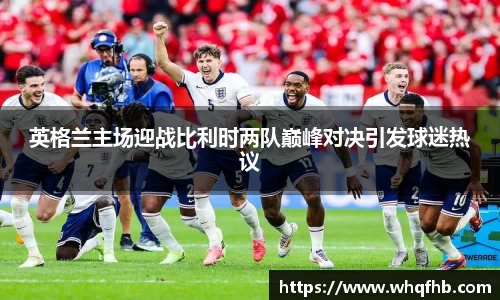 英格兰主场迎战比利时两队巅峰对决引发球迷热议